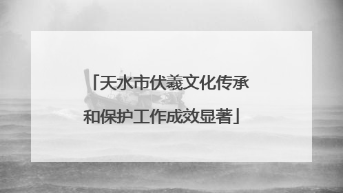 天水市伏羲文化传承和保护工作成效显著