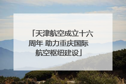 天津航空成立十六周年 助力重庆国际航空枢纽建设
