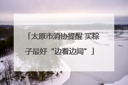 太原市消协提醒 买粽子最好“边看边闻”