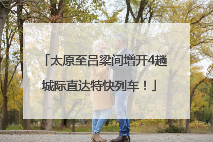 太原至吕梁间增开4趟城际直达特快列车！