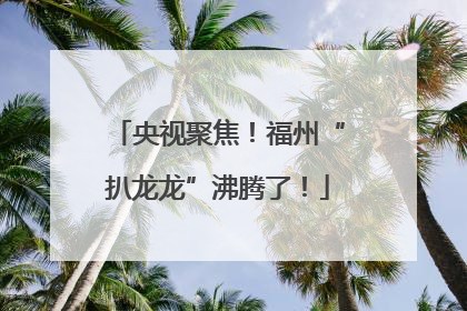 央视聚焦！福州“扒龙龙”沸腾了！
