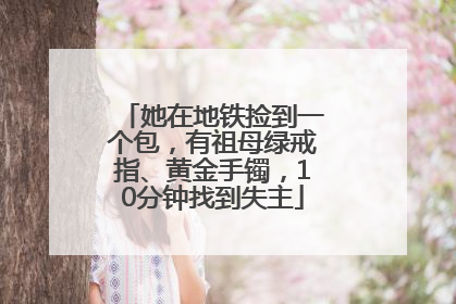 她在地铁捡到一个包，有祖母绿戒指、黄金手镯，10分钟找到失主