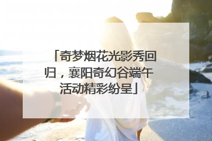 奇梦烟花光影秀回归，襄阳奇幻谷端午活动精彩纷呈