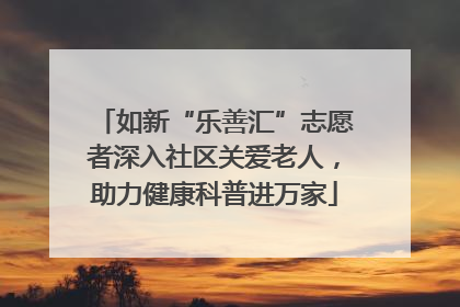 如新“乐善汇”志愿者深入社区关爱老人，助力健康科普进万家