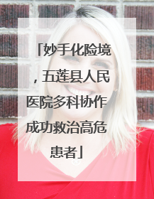 妙手化险境，五莲县人民医院多科协作成功救治高危患者