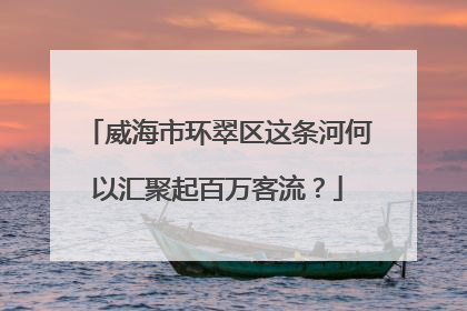 威海市环翠区这条河何以汇聚起百万客流？