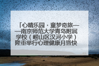 心晴乐园・童梦奇旅——南京师范大学青岛附属学校（崂山区汉河小学）隆重举行心理健康月暨快乐六一游园会