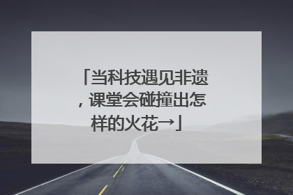 当科技遇见非遗，课堂会碰撞出怎样的火花→
