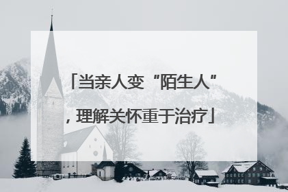 当亲人变“陌生人”，理解关怀重于治疗