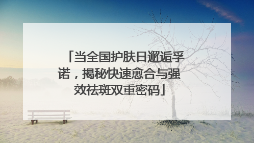 当全国护肤日邂逅孚诺，揭秘快速愈合与强效祛斑双重密码