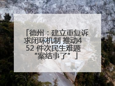 德州：建立重复诉求闭环机制 推动452 件次民生难题 “案结事了”