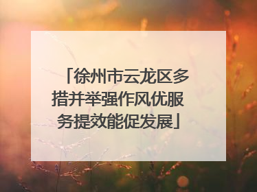 徐州市云龙区多措并举强作风优服务提效能促发展