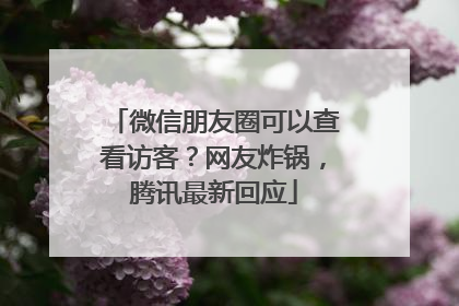 微信朋友圈可以查看访客？网友炸锅，腾讯最新回应
