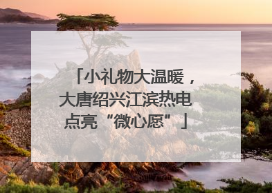 小礼物大温暖，大唐绍兴江滨热电点亮“微心愿”