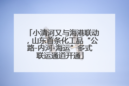 小清河又与海港联动，山东首条化工品“公路-内河-海运”多式联运通道开通