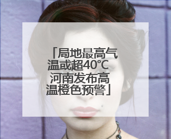 局地最高气温或超40℃ 河南发布高温橙色预警