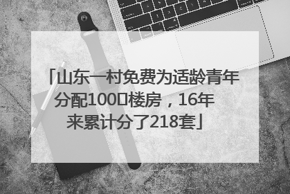 山东一村免费为适龄青年分配100㎡楼房，16年来累计分了218套
