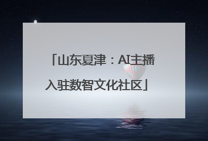 山东夏津：AI主播入驻数智文化社区