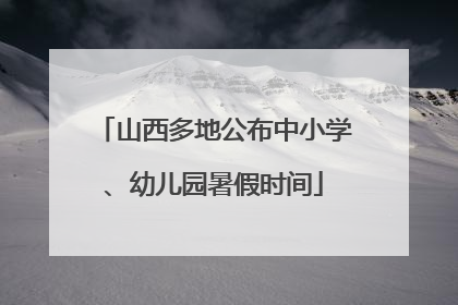 山西多地公布中小学、幼儿园暑假时间
