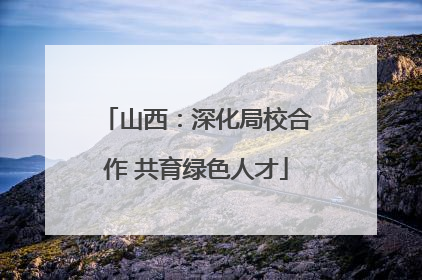 山西：深化局校合作 共育绿色人才