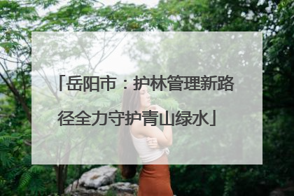 岳阳市：护林管理新路径全力守护青山绿水