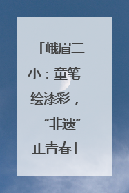 峨眉二小：童笔绘漆彩，“非遗”正青春