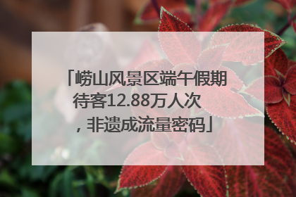 崂山风景区端午假期待客12.88万人次，非遗成流量密码