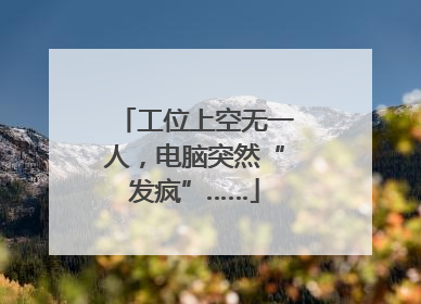 工位上空无一人，电脑突然“发疯”……