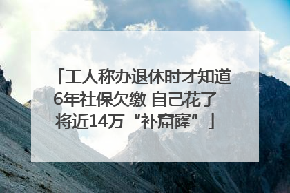 工人称办退休时才知道6年社保欠缴 自己花了将近14万“补窟窿”