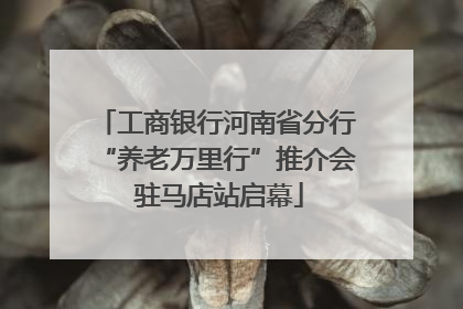 工商银行河南省分行“养老万里行”推介会 驻马店站启幕