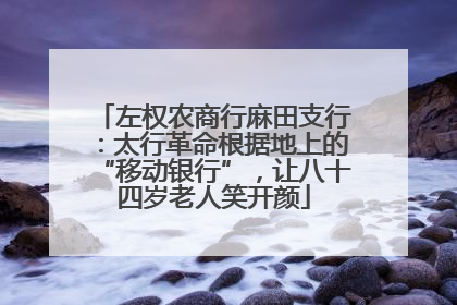 左权农商行麻田支行：太行革命根据地上的“移动银行”，让八十四岁老人笑开颜