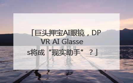 巨头押宝AI眼镜，DPVR AI Glasses将成“现实助手”？