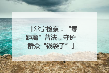 常宁检察：“零距离”普法，守护群众“钱袋子”