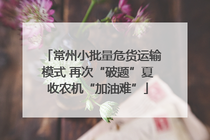 常州小批量危货运输模式 再次“破题”夏收农机“加油难”