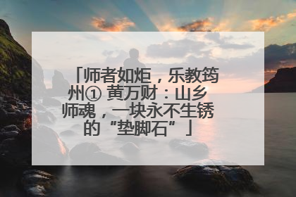师者如炬，乐教筠州① 黄万财：山乡师魂，一块永不生锈的“垫脚石”