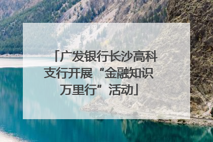 广发银行长沙高科支行开展“金融知识万里行”活动