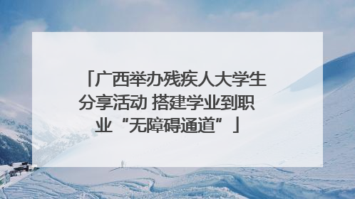 广西举办残疾人大学生分享活动 搭建学业到职业“无障碍通道”