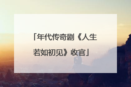 年代传奇剧《人生若如初见》收官