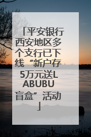 平安银行西安地区多个支行已下线“新户存5万元送LABUBU盲盒”活动