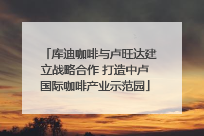 库迪咖啡与卢旺达建立战略合作 打造中卢国际咖啡产业示范园