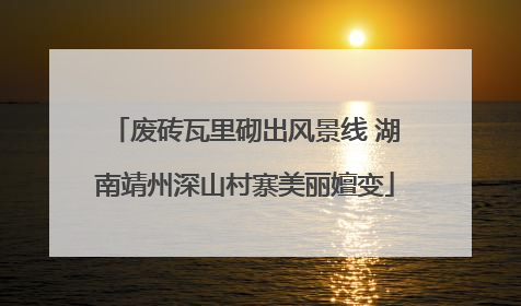 废砖瓦里砌出风景线 湖南靖州深山村寨美丽嬗变