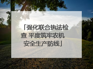 强化联合执法检查 平度筑牢农机安全生产防线
