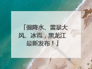 强降水、雷暴大风、冰雹，黑龙江最新发布！