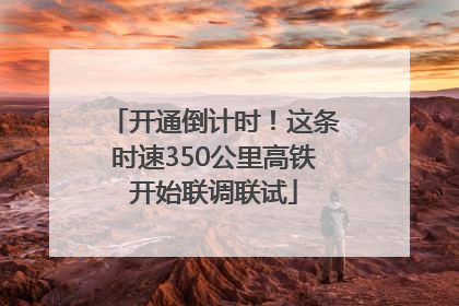 开通倒计时！这条时速350公里高铁开始联调联试