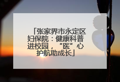 张家界市永定区妇保院：健康科普进校园，“医”心护航助成长