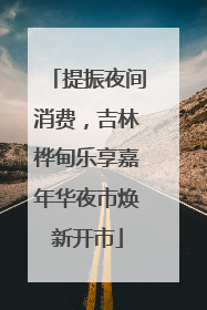 提振夜间消费，吉林桦甸乐享嘉年华夜市焕新开市