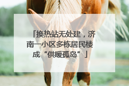 换热站无处建，济南一小区多栋居民楼成“供暖孤岛”