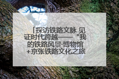 探访铁路文脉 见证时代跨越——“我的铁路风景·博物馆+京张铁路文化之旅”活动在京启动