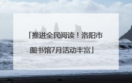 推进全民阅读！洛阳市图书馆7月活动丰富