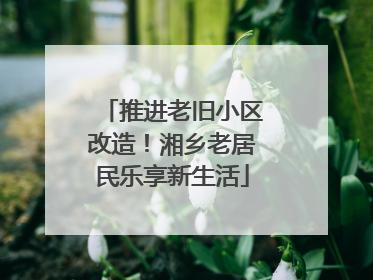 推进老旧小区改造！湘乡老居民乐享新生活